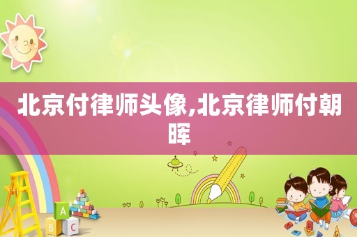 北京付律師頭像,北京律師付朝暉