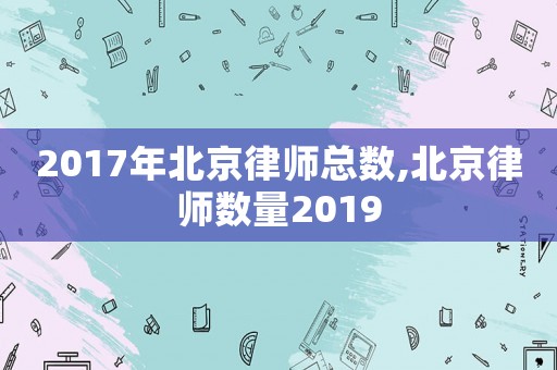 2017年北京律師總數(shù),北京律師數(shù)量2019