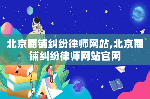 北京商鋪糾紛律師網站,北京商鋪糾紛律師網站官網