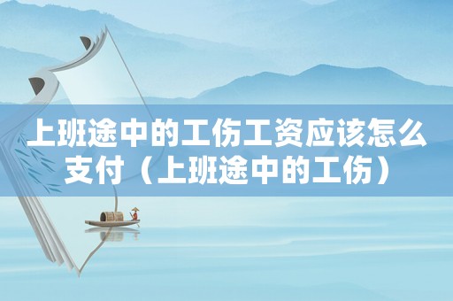 上班途中的工傷工資應(yīng)該怎么支付（上班途中的工傷）