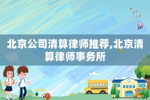 北京公司清算律師推薦,北京清算律師事務所