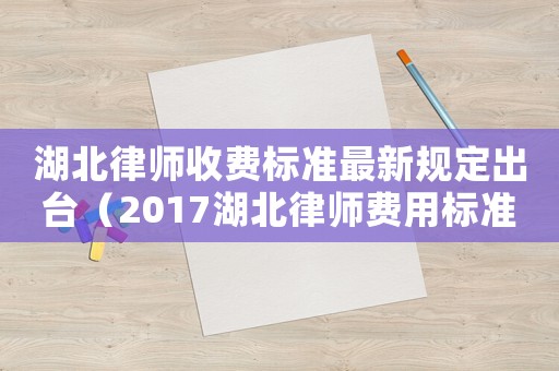 湖北律師收費標準最新規定出臺（2017湖北律師費用標準）