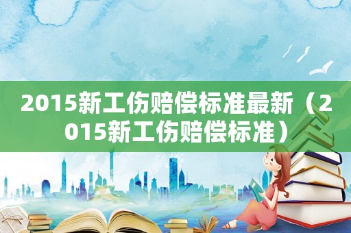 2015新工傷賠償標準最新（2015新工傷賠償標準）