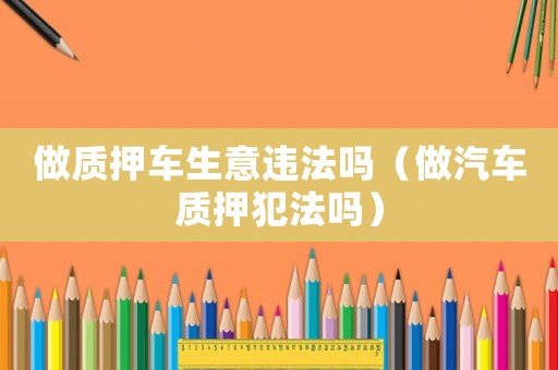 做質押車生意違法嗎（做汽車質押犯法嗎）