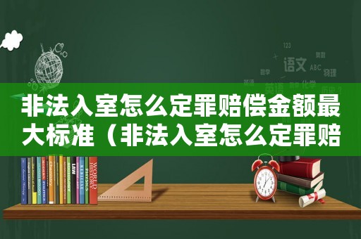 非法入室怎么定罪賠償金額最大標(biāo)準(zhǔn)（非法入室怎么定罪賠償金額最大）