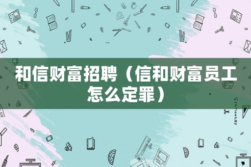 和信財富招聘（信和財富員工怎么定罪）