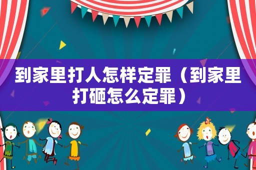 到家里打人怎樣定罪（到家里打砸怎么定罪）