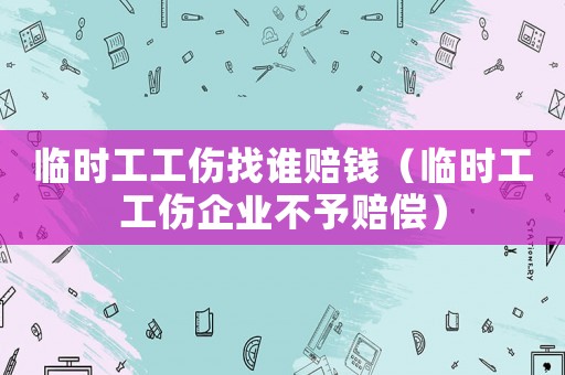 臨時工工傷找誰賠錢（臨時工工傷企業不予賠償）