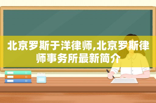 北京羅斯于洋律師,北京羅斯律師事務(wù)所最新簡介
