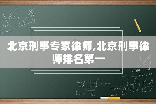 北京刑事專家律師,北京刑事律師排名第一