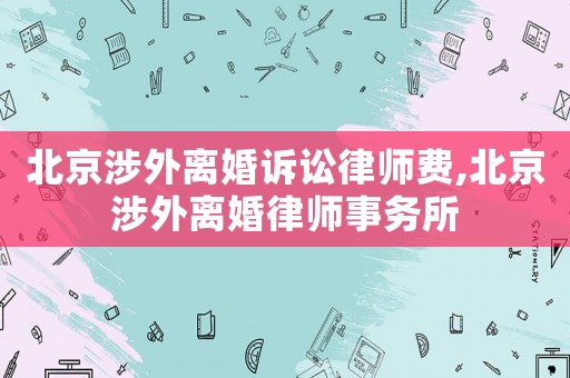 北京涉外離婚訴訟律師費,北京涉外離婚律師事務所