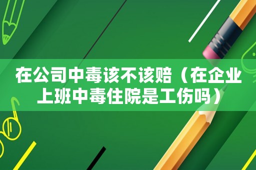 在公司中毒該不該賠（在企業上班中毒住院是工傷嗎）