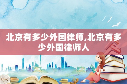 北京有多少外國律師,北京有多少外國律師人