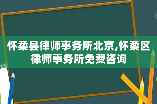 懷柔縣律師事務所北京,懷柔區律師事務所免費咨詢