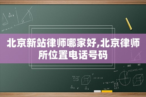 北京新站律師哪家好,北京律師所位置電話號碼