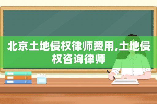 北京土地侵權律師費用,土地侵權咨詢律師