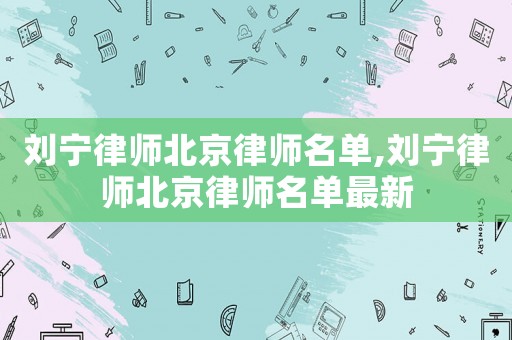 劉寧律師北京律師名單,劉寧律師北京律師名單最新