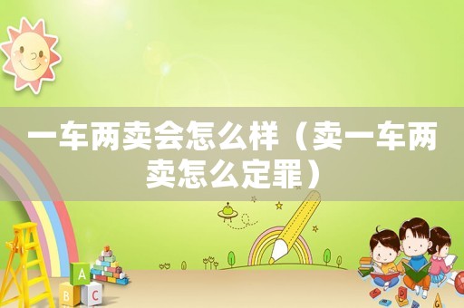 一車(chē)兩賣(mài)會(huì)怎么樣（賣(mài)一車(chē)兩賣(mài)怎么定罪）
