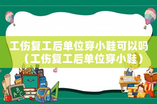 工傷復工后單位穿小鞋可以嗎（工傷復工后單位穿小鞋）