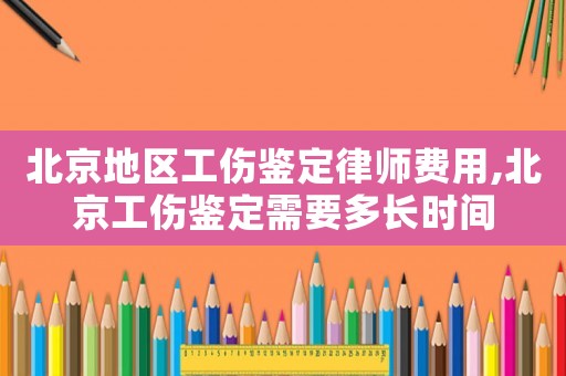北京地區(qū)工傷鑒定律師費用,北京工傷鑒定需要多長時間