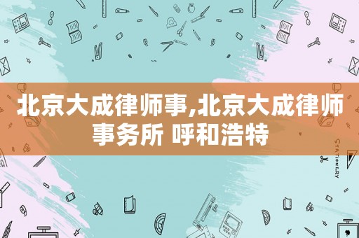 北京大成律師事,北京大成律師事務所 呼和浩特