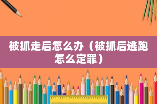 被抓走后怎么辦（被抓后逃跑怎么定罪）
