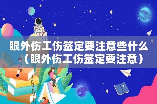 眼外傷工傷簽定要注意些什么（眼外傷工傷簽定要注意）