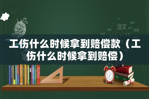 工傷什么時候拿到賠償款（工傷什么時候拿到賠償）