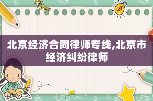 北京經濟合同律師專線,北京市經濟糾紛律師