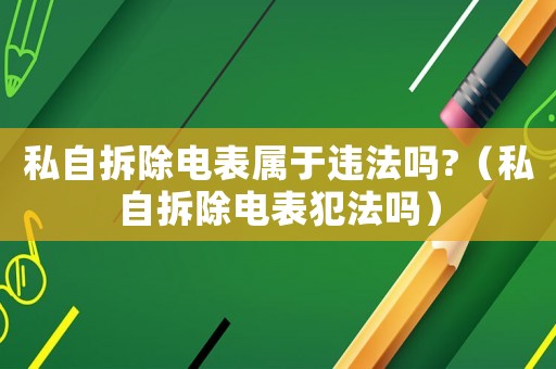 私自拆除電表屬于違法嗎?（私自拆除電表犯法嗎）