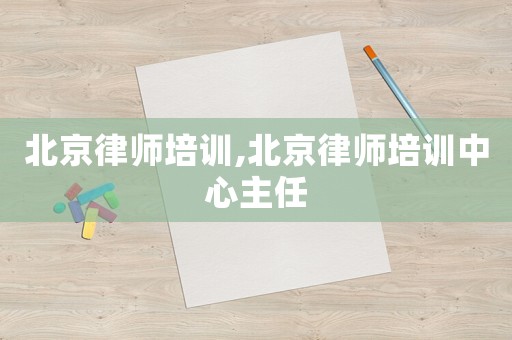 北京律師培訓,北京律師培訓中心主任