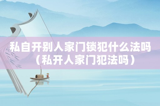 私自開別人家門鎖犯什么法嗎（私開人家門犯法嗎）