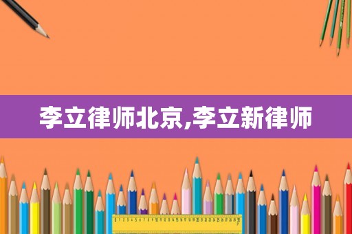李立律師北京,李立新律師