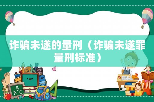 詐騙未遂的量刑（詐騙未遂罪量刑標準）