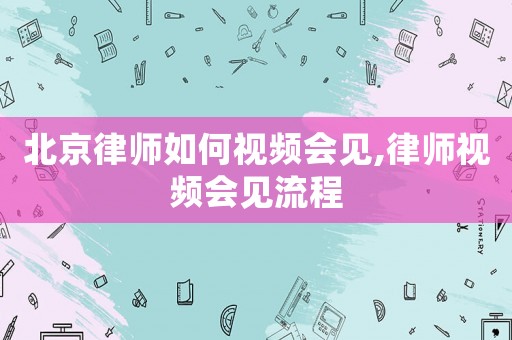 北京律師如何視頻會見,律師視頻會見流程