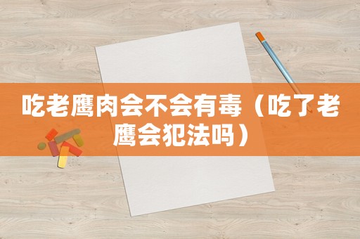 吃老鷹肉會(huì)不會(huì)有毒（吃了老鷹會(huì)犯法嗎）
