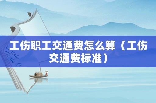 工傷職工交通費怎么算（工傷交通費標準）