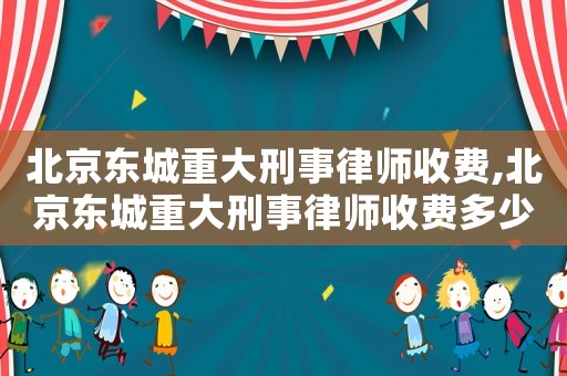 北京東城重大刑事律師收費,北京東城重大刑事律師收費多少錢