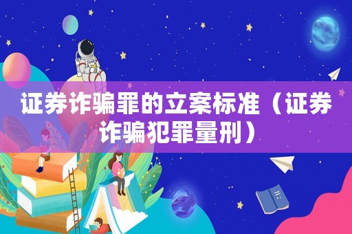 證券詐騙罪的立案標(biāo)準(zhǔn)（證券詐騙犯罪量刑）