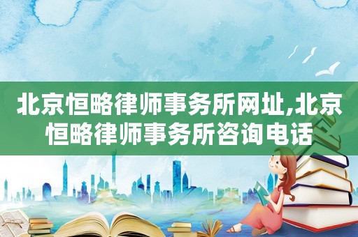 北京恒略律師事務(wù)所網(wǎng)址,北京恒略律師事務(wù)所咨詢電話