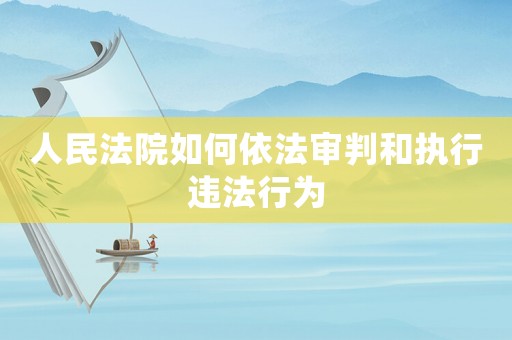 人民法院如何依法審判和執(zhí)行違法行為