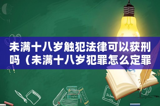 未滿十八歲觸犯法律可以獲刑嗎（未滿十八歲犯罪怎么定罪）