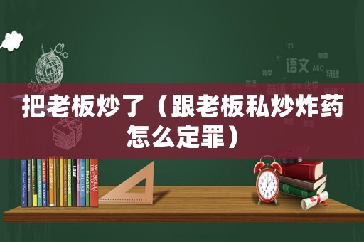 把老板炒了（跟老板私炒炸藥怎么定罪）