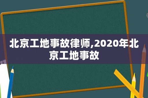 北京工地事故律師,2020年北京工地事故