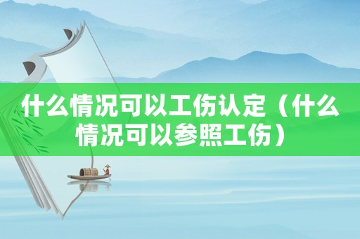什么情況可以工傷認定（什么情況可以參照工傷）
