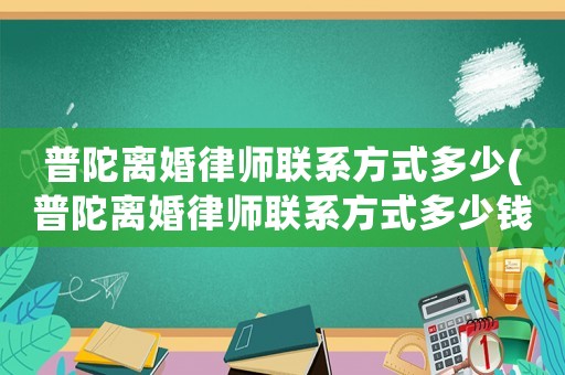 普陀離婚律師聯(lián)系方式多少(普陀離婚律師聯(lián)系方式多少錢一個(gè)月)