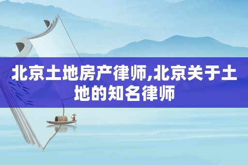北京土地房產律師,北京關于土地的知名律師