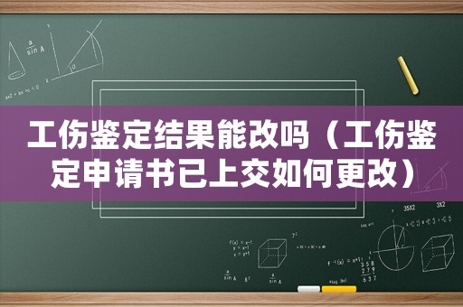工傷鑒定結果能改嗎（工傷鑒定申請書已上交如何更改）