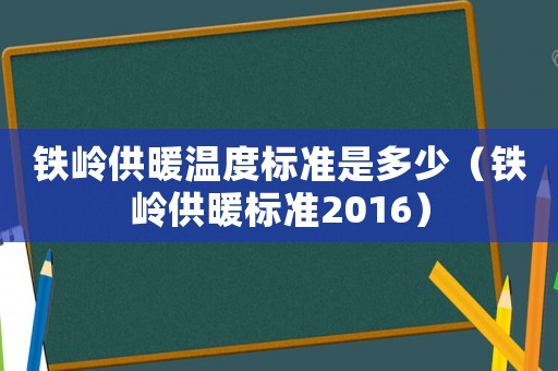 鐵嶺供暖溫度標準是多少（鐵嶺供暖標準2016）