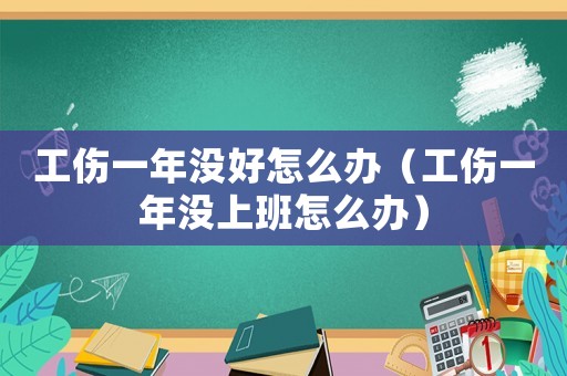 工傷一年沒好怎么辦（工傷一年沒上班怎么辦）